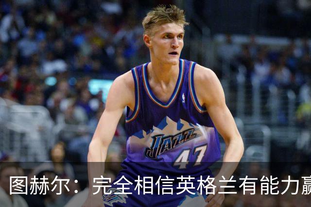 图赫尔：完全相信英格兰有能力赢得世界杯 高温并非借口