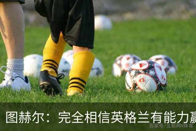 图赫尔：完全相信英格兰有能力赢得世界杯 高温并非借口