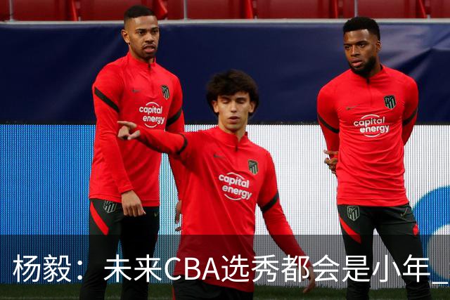 杨毅：未来CBA选秀都会是小年 教育公平更重要