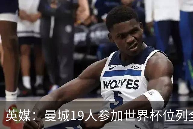英媒：曼城19人参加世界杯位列全球第一，阿森纳16人位列英超第二